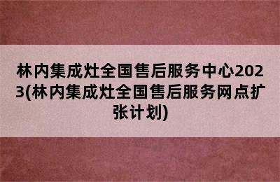 林内集成灶全国售后服务中心2023(林内集成灶全国售后服务网点扩张计划)