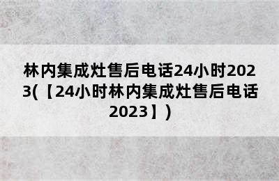 林内集成灶售后电话24小时2023(【24小时林内集成灶售后电话2023】)