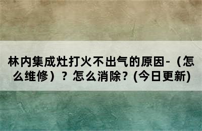 林内集成灶打火不出气的原因-（怎么维修）？怎么消除？(今日更新)