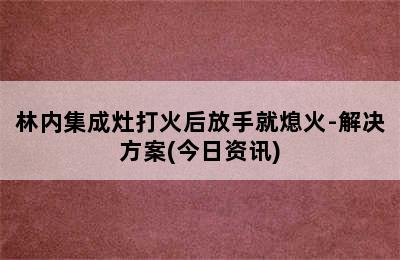 林内集成灶打火后放手就熄火-解决方案(今日资讯)