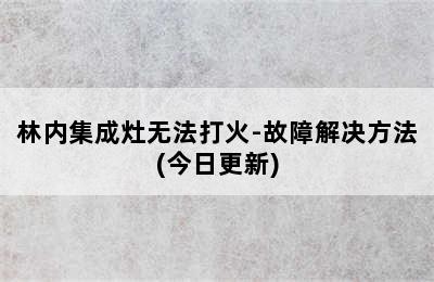 林内集成灶无法打火-故障解决方法(今日更新)