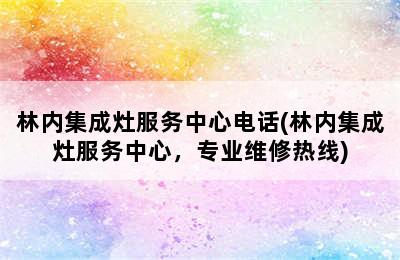 林内集成灶服务中心电话(林内集成灶服务中心，专业维修热线)