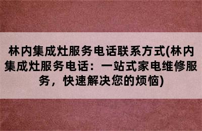 林内集成灶服务电话联系方式(林内集成灶服务电话：一站式家电维修服务，快速解决您的烦恼)