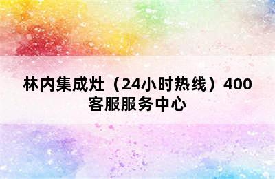 林内集成灶（24小时热线）400客服服务中心