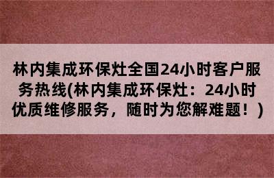 林内集成环保灶全国24小时客户服务热线(林内集成环保灶：24小时优质维修服务，随时为您解难题！)