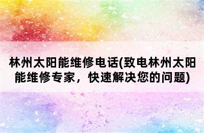 林州太阳能维修电话(致电林州太阳能维修专家，快速解决您的问题)