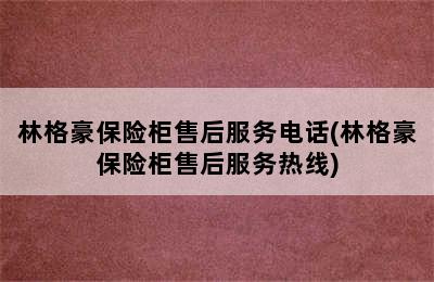 林格豪保险柜售后服务电话(林格豪保险柜售后服务热线)