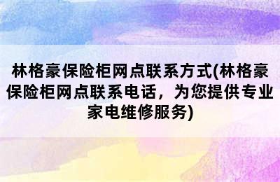 林格豪保险柜网点联系方式(林格豪保险柜网点联系电话，为您提供专业家电维修服务)