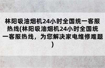 林阳吸油烟机24小时全国统一客服热线(林阳吸油烟机24小时全国统一客服热线，为您解决家电维修难题)