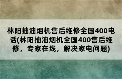 林阳抽油烟机售后维修全国400电话(林阳抽油烟机全国400售后维修，专家在线，解决家电问题)