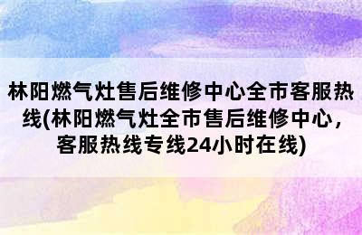 林阳燃气灶售后维修中心全市客服热线(林阳燃气灶全市售后维修中心，客服热线专线24小时在线)