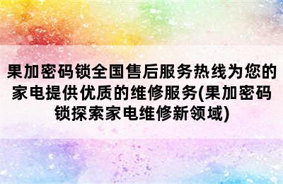 果加密码锁全国售后服务热线为您的家电提供优质的维修服务(果加密码锁探索家电维修新领域)