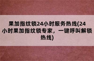 果加指纹锁24小时服务热线(24小时果加指纹锁专家，一键呼叫解锁热线)