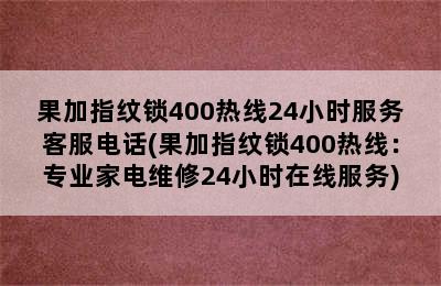 果加指纹锁400热线24小时服务客服电话(果加指纹锁400热线：专业家电维修24小时在线服务)