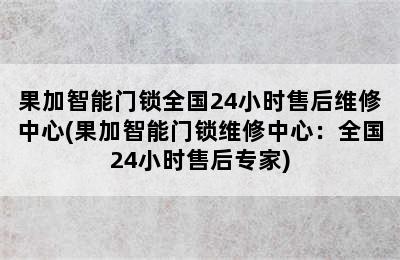 果加智能门锁全国24小时售后维修中心(果加智能门锁维修中心：全国24小时售后专家)