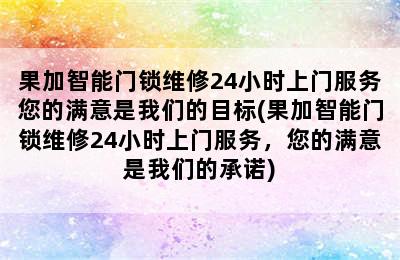 果加智能门锁维修24小时上门服务您的满意是我们的目标(果加智能门锁维修24小时上门服务，您的满意是我们的承诺)