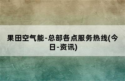 果田空气能-总部各点服务热线(今日-资讯)