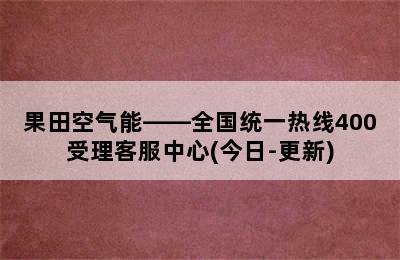 果田空气能——全国统一热线400受理客服中心(今日-更新)