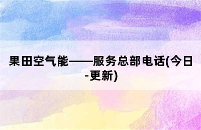 果田空气能——服务总部电话(今日-更新)