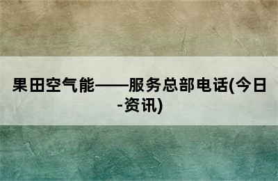 果田空气能——服务总部电话(今日-资讯)