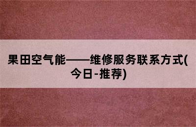 果田空气能——维修服务联系方式(今日-推荐)