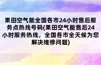 果田空气能全国各市24小时售后服务点热线号码(果田空气能售后24小时服务热线，全国各市全天候为您解决维修问题)