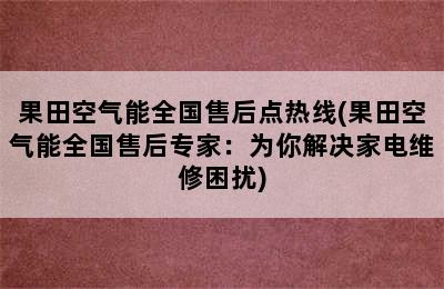 果田空气能全国售后点热线(果田空气能全国售后专家：为你解决家电维修困扰)