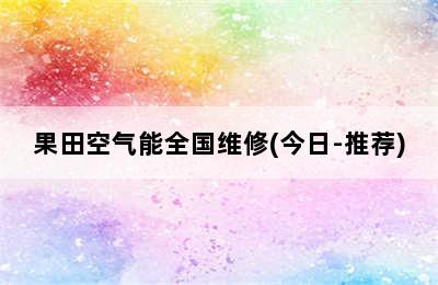 果田空气能全国维修(今日-推荐)