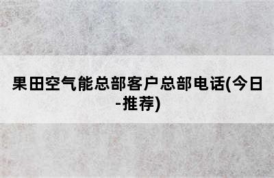 果田空气能总部客户总部电话(今日-推荐)