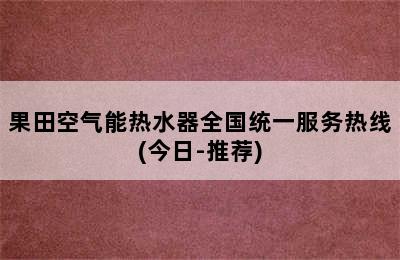 果田空气能热水器全国统一服务热线(今日-推荐)