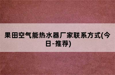 果田空气能热水器厂家联系方式(今日-推荐)