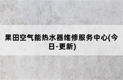 果田空气能热水器维修服务中心(今日-更新)