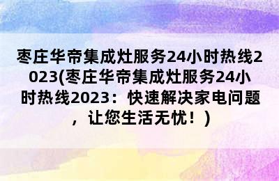 枣庄华帝集成灶服务24小时热线2023(枣庄华帝集成灶服务24小时热线2023：快速解决家电问题，让您生活无忧！)