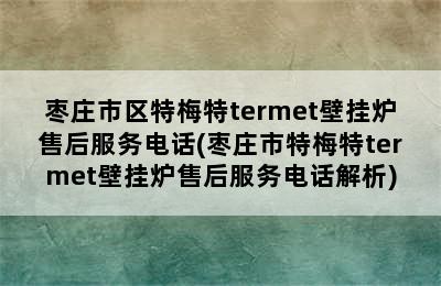 枣庄市区特梅特termet壁挂炉售后服务电话(枣庄市特梅特termet壁挂炉售后服务电话解析)