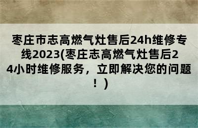 枣庄市志高燃气灶售后24h维修专线2023(枣庄志高燃气灶售后24小时维修服务，立即解决您的问题！)