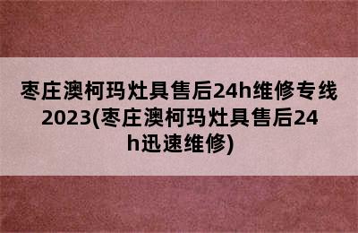 枣庄澳柯玛灶具售后24h维修专线2023(枣庄澳柯玛灶具售后24h迅速维修)