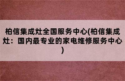 柏信集成灶全国服务中心(柏信集成灶：国内最专业的家电维修服务中心)