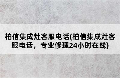 柏信集成灶客服电话(柏信集成灶客服电话，专业修理24小时在线)