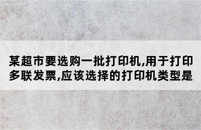 某超市要选购一批打印机,用于打印多联发票,应该选择的打印机类型是