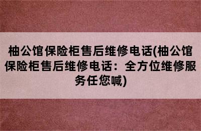 柚公馆保险柜售后维修电话(柚公馆保险柜售后维修电话：全方位维修服务任您喊)