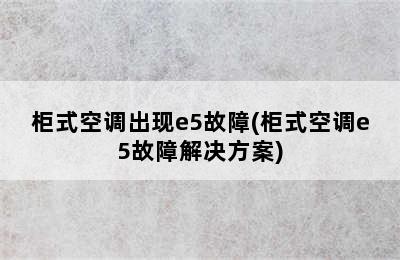 柜式空调出现e5故障(柜式空调e5故障解决方案)