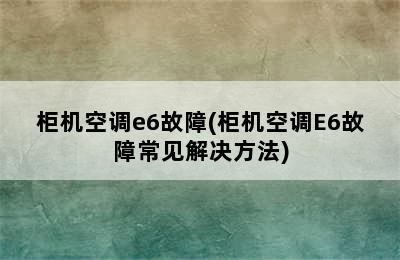 柜机空调e6故障(柜机空调E6故障常见解决方法)