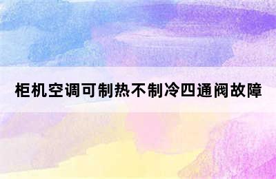 柜机空调可制热不制冷四通阀故障