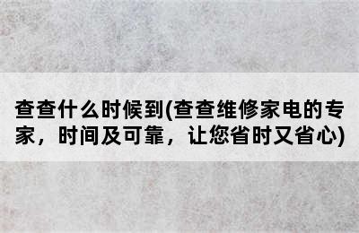 查查什么时候到(查查维修家电的专家，时间及可靠，让您省时又省心)