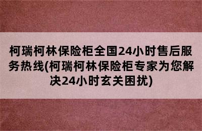 柯瑞柯林保险柜全国24小时售后服务热线(柯瑞柯林保险柜专家为您解决24小时玄关困扰)