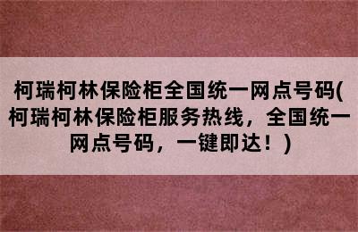 柯瑞柯林保险柜全国统一网点号码(柯瑞柯林保险柜服务热线，全国统一网点号码，一键即达！)