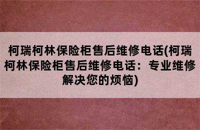 柯瑞柯林保险柜售后维修电话(柯瑞柯林保险柜售后维修电话：专业维修解决您的烦恼)