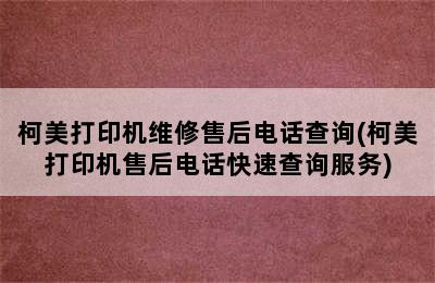 柯美打印机维修售后电话查询(柯美打印机售后电话快速查询服务)