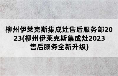 柳州伊莱克斯集成灶售后服务部2023(柳州伊莱克斯集成灶2023售后服务全新升级)