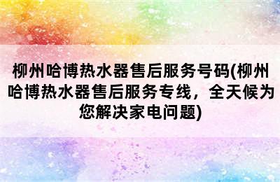 柳州哈博热水器售后服务号码(柳州哈博热水器售后服务专线，全天候为您解决家电问题)